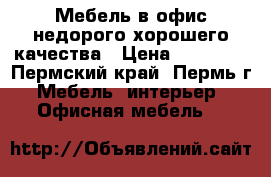 Мебель в офис недорого хорошего качества › Цена ­ 27 100 - Пермский край, Пермь г. Мебель, интерьер » Офисная мебель   